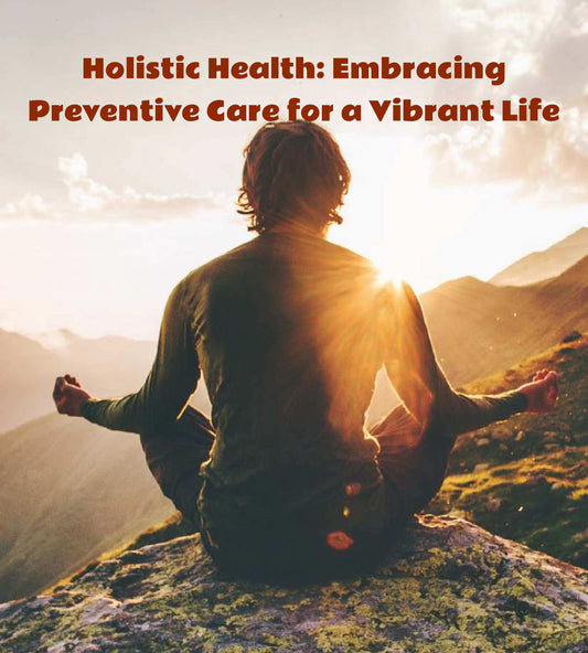 Holistic Health: Embracing Preventive Care for a Vibrant Life